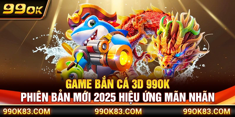 Game Bắn Cá 3D 99OK – Phiên Bản Mới 2025 Hiệu Ứng Mãn Nhãn